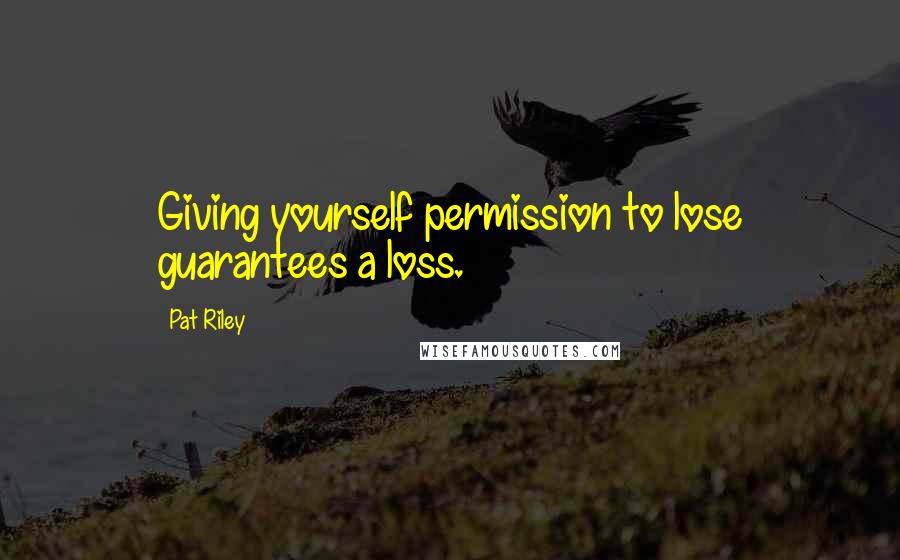 Pat Riley Quotes: Giving yourself permission to lose guarantees a loss.