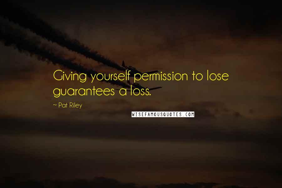 Pat Riley Quotes: Giving yourself permission to lose guarantees a loss.