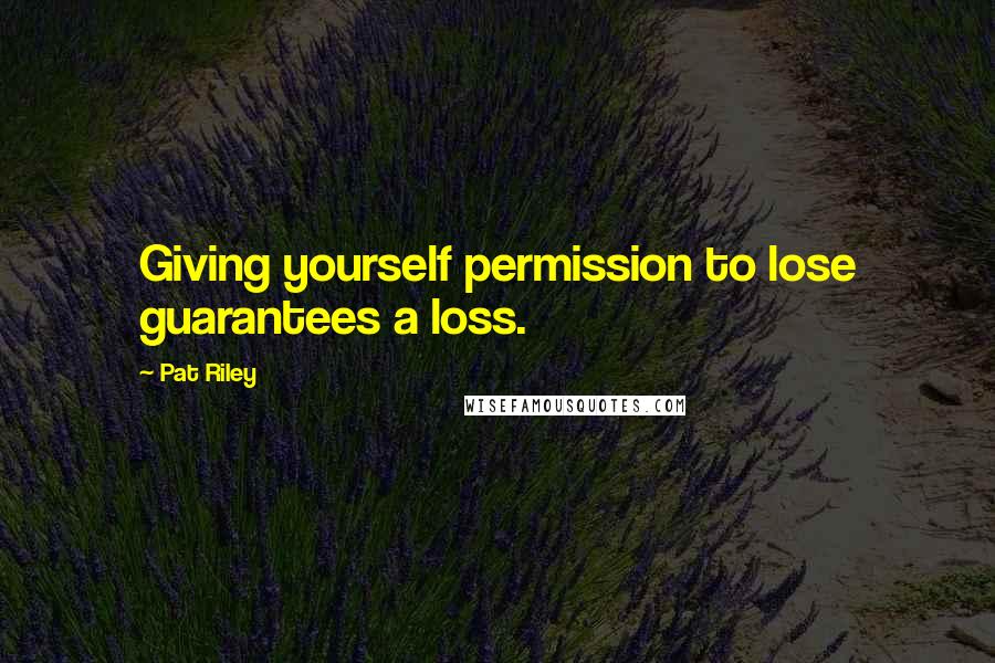 Pat Riley Quotes: Giving yourself permission to lose guarantees a loss.