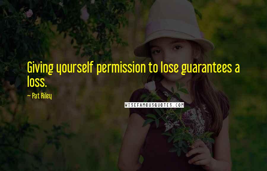 Pat Riley Quotes: Giving yourself permission to lose guarantees a loss.