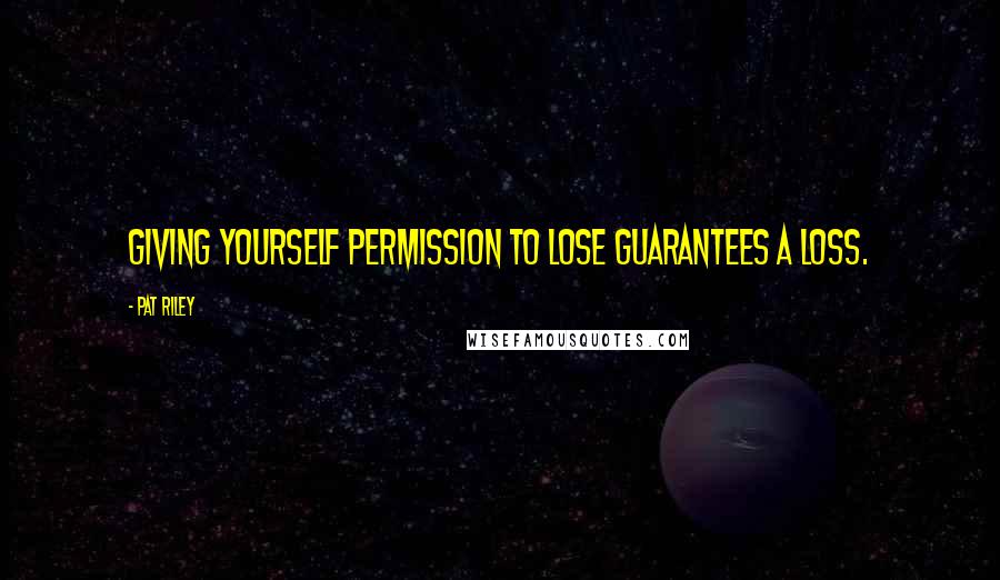 Pat Riley Quotes: Giving yourself permission to lose guarantees a loss.