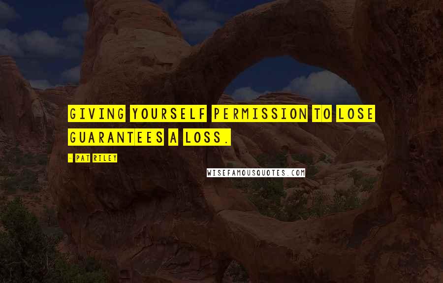 Pat Riley Quotes: Giving yourself permission to lose guarantees a loss.