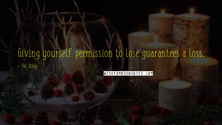 Pat Riley Quotes: Giving yourself permission to lose guarantees a loss.