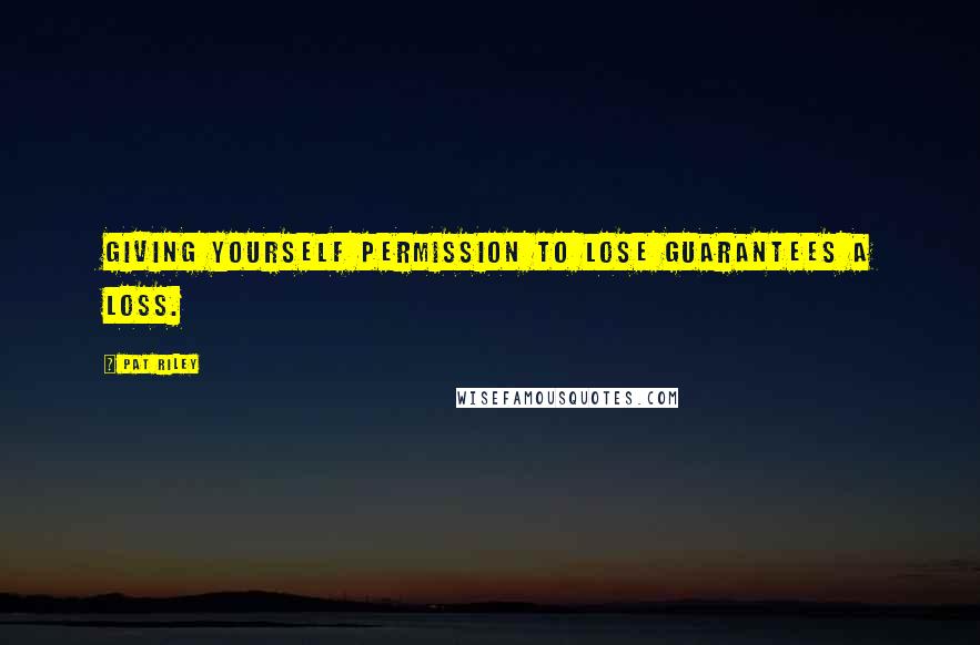 Pat Riley Quotes: Giving yourself permission to lose guarantees a loss.