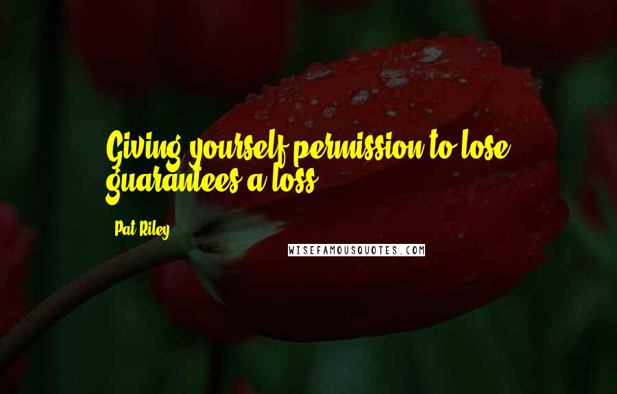 Pat Riley Quotes: Giving yourself permission to lose guarantees a loss.