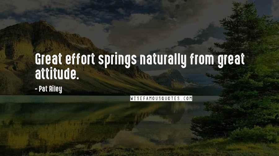 Pat Riley Quotes: Great effort springs naturally from great attitude.