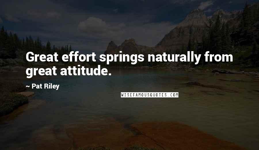 Pat Riley Quotes: Great effort springs naturally from great attitude.