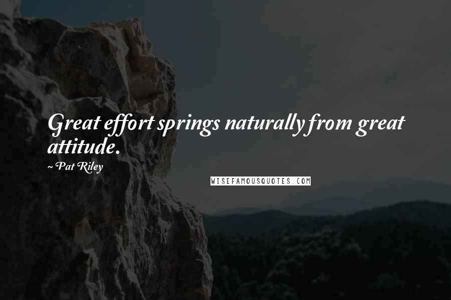 Pat Riley Quotes: Great effort springs naturally from great attitude.