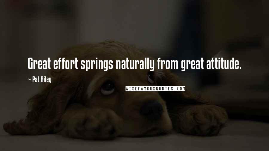 Pat Riley Quotes: Great effort springs naturally from great attitude.