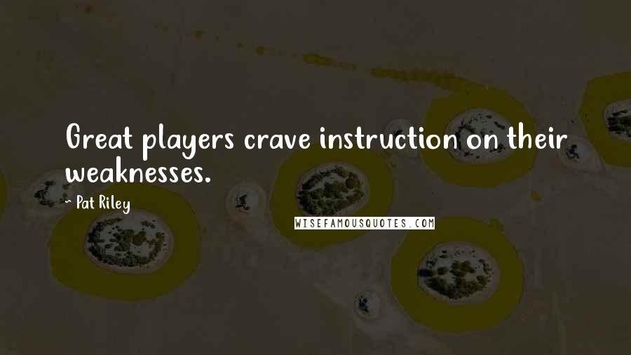 Pat Riley Quotes: Great players crave instruction on their weaknesses.