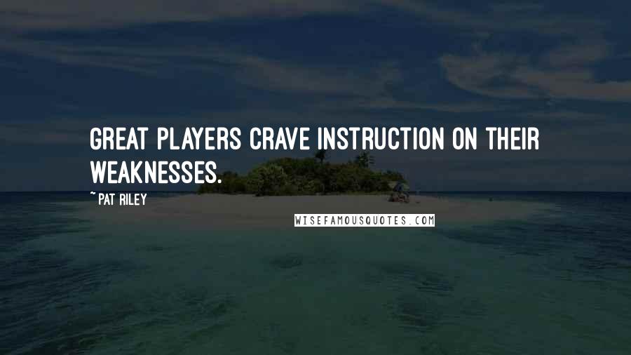 Pat Riley Quotes: Great players crave instruction on their weaknesses.