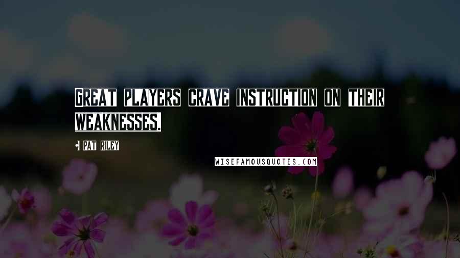 Pat Riley Quotes: Great players crave instruction on their weaknesses.