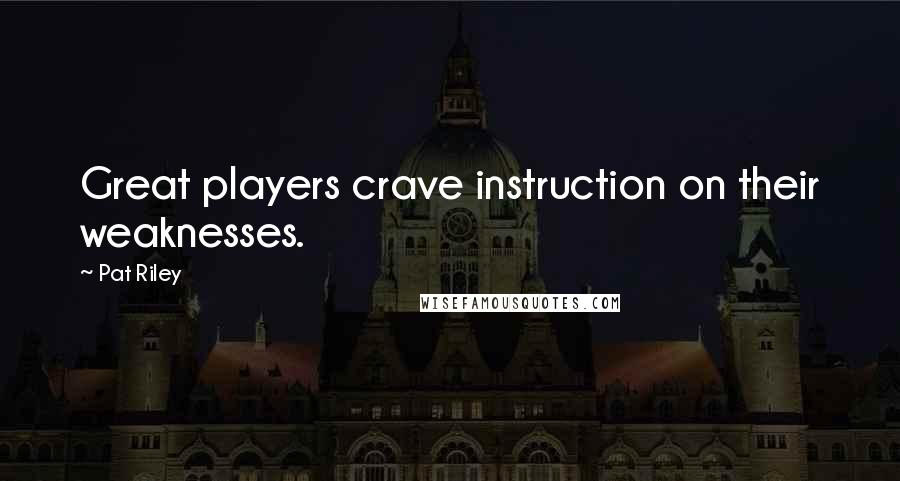Pat Riley Quotes: Great players crave instruction on their weaknesses.