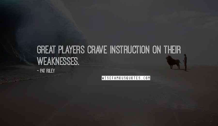 Pat Riley Quotes: Great players crave instruction on their weaknesses.