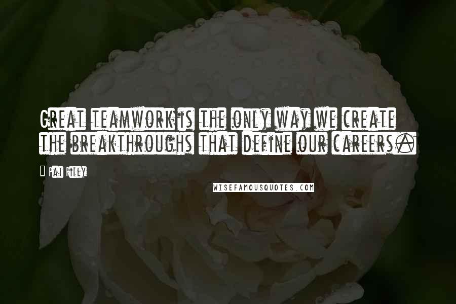 Pat Riley Quotes: Great teamwork is the only way we create the breakthroughs that define our careers.