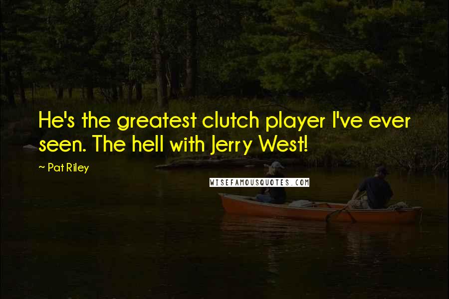 Pat Riley Quotes: He's the greatest clutch player I've ever seen. The hell with Jerry West!
