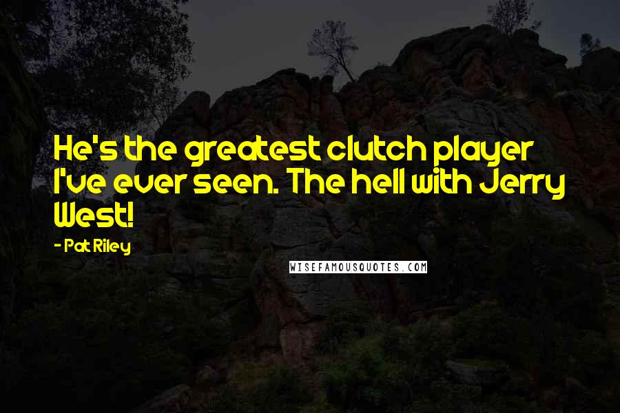 Pat Riley Quotes: He's the greatest clutch player I've ever seen. The hell with Jerry West!