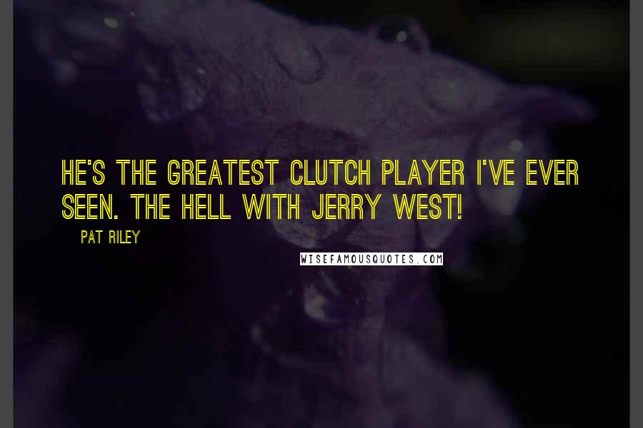 Pat Riley Quotes: He's the greatest clutch player I've ever seen. The hell with Jerry West!