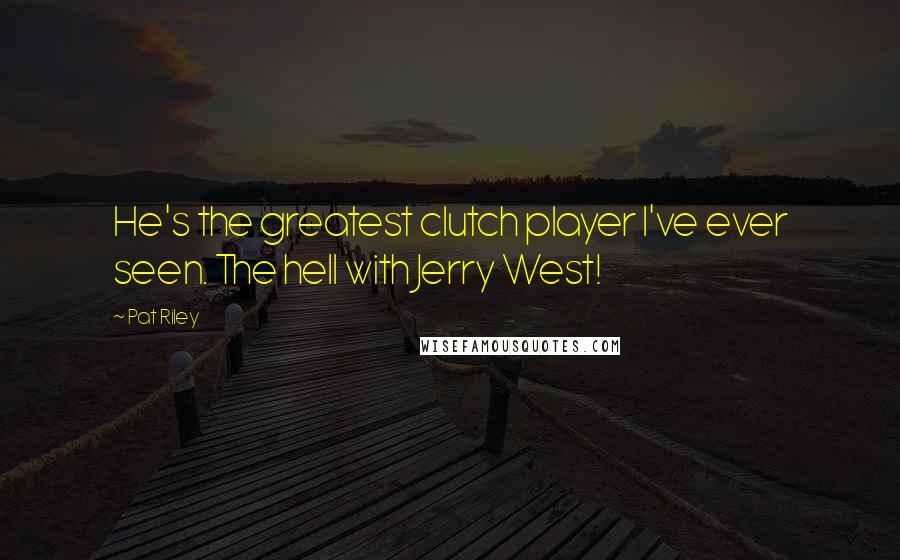 Pat Riley Quotes: He's the greatest clutch player I've ever seen. The hell with Jerry West!