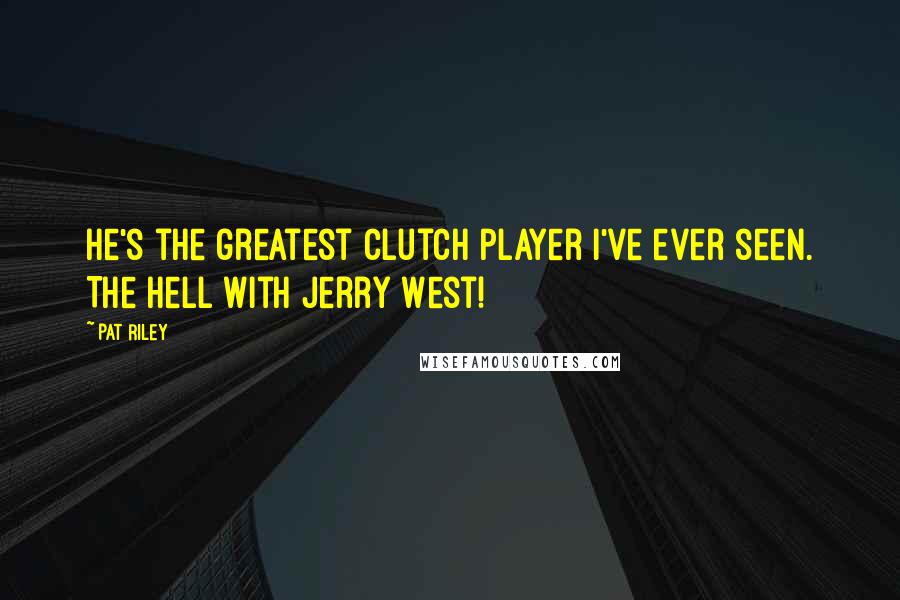 Pat Riley Quotes: He's the greatest clutch player I've ever seen. The hell with Jerry West!