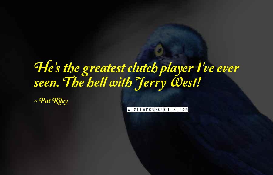 Pat Riley Quotes: He's the greatest clutch player I've ever seen. The hell with Jerry West!