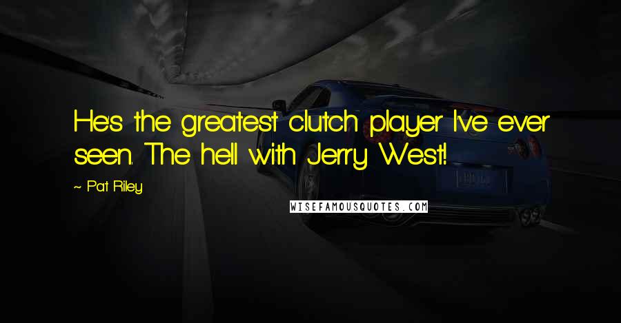 Pat Riley Quotes: He's the greatest clutch player I've ever seen. The hell with Jerry West!