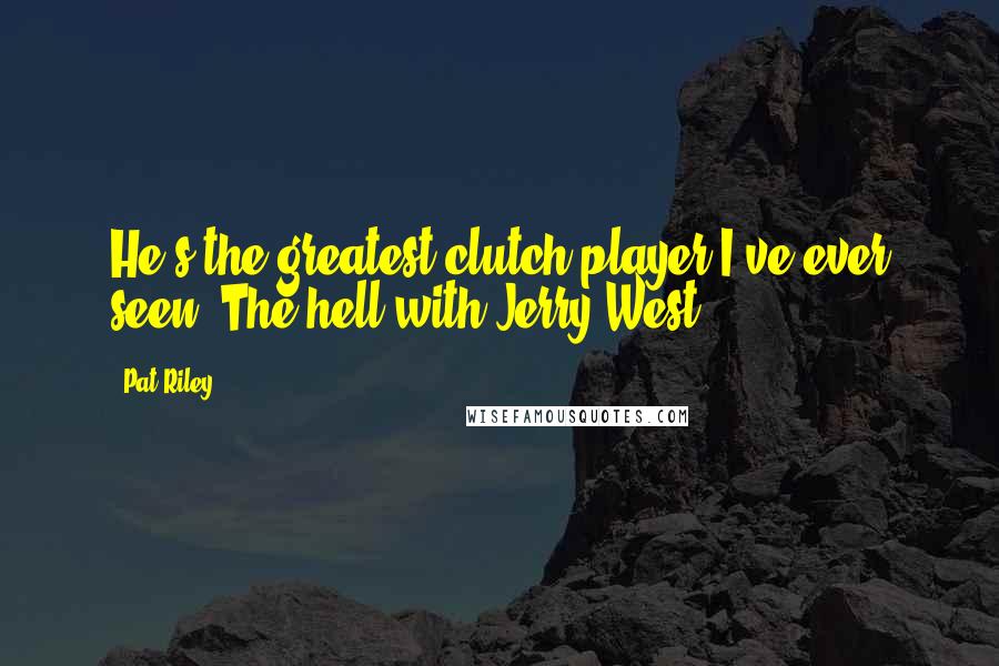 Pat Riley Quotes: He's the greatest clutch player I've ever seen. The hell with Jerry West!