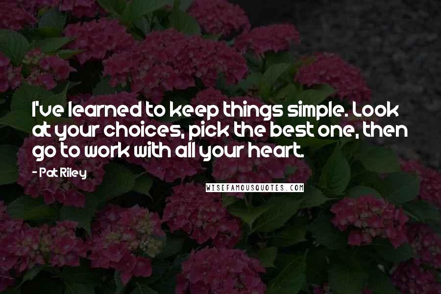 Pat Riley Quotes: I've learned to keep things simple. Look at your choices, pick the best one, then go to work with all your heart.