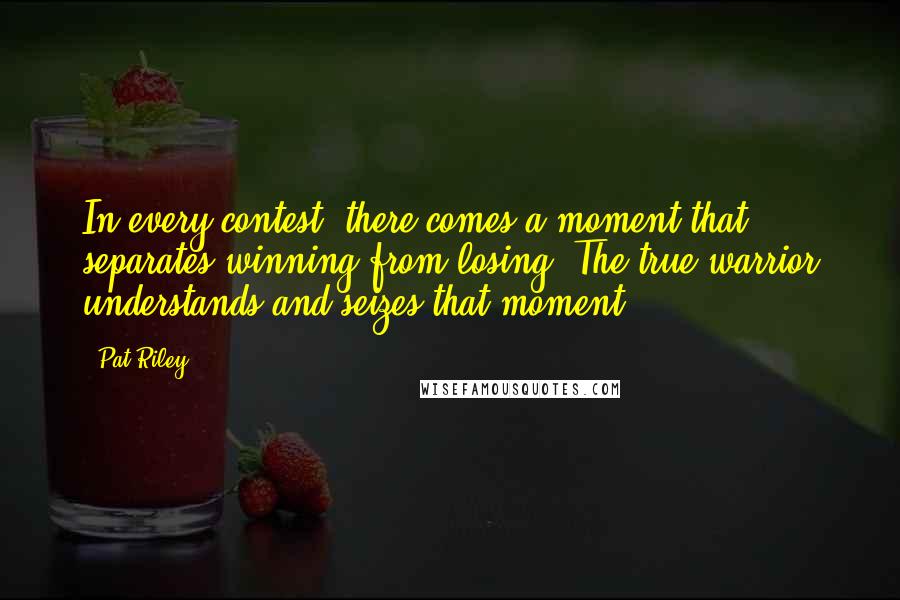 Pat Riley Quotes: In every contest, there comes a moment that separates winning from losing. The true warrior understands and seizes that moment.