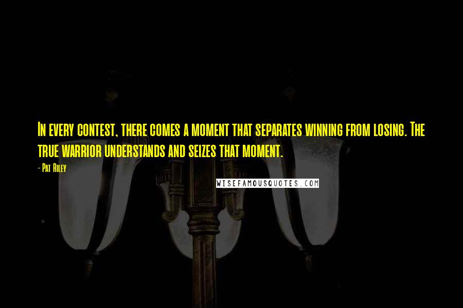Pat Riley Quotes: In every contest, there comes a moment that separates winning from losing. The true warrior understands and seizes that moment.