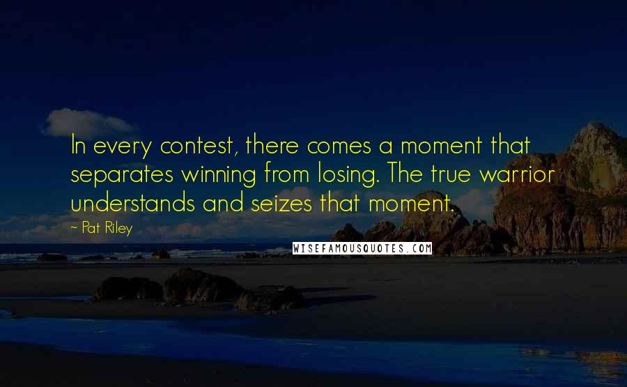 Pat Riley Quotes: In every contest, there comes a moment that separates winning from losing. The true warrior understands and seizes that moment.