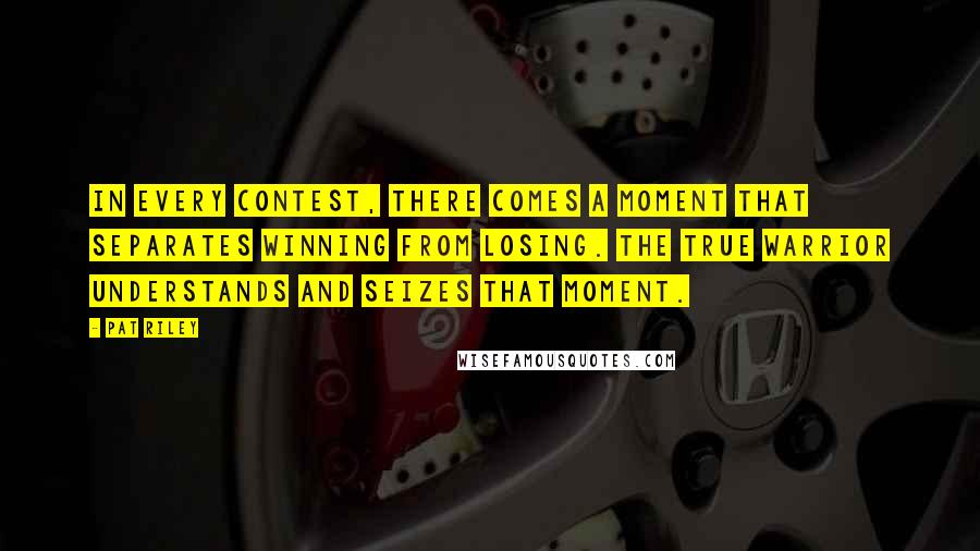 Pat Riley Quotes: In every contest, there comes a moment that separates winning from losing. The true warrior understands and seizes that moment.