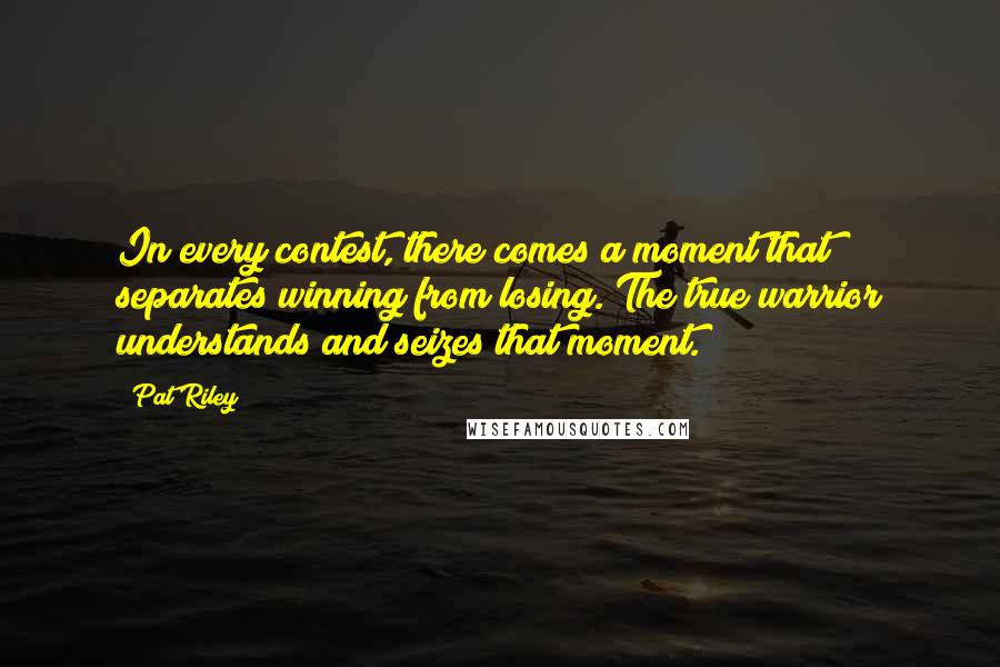 Pat Riley Quotes: In every contest, there comes a moment that separates winning from losing. The true warrior understands and seizes that moment.