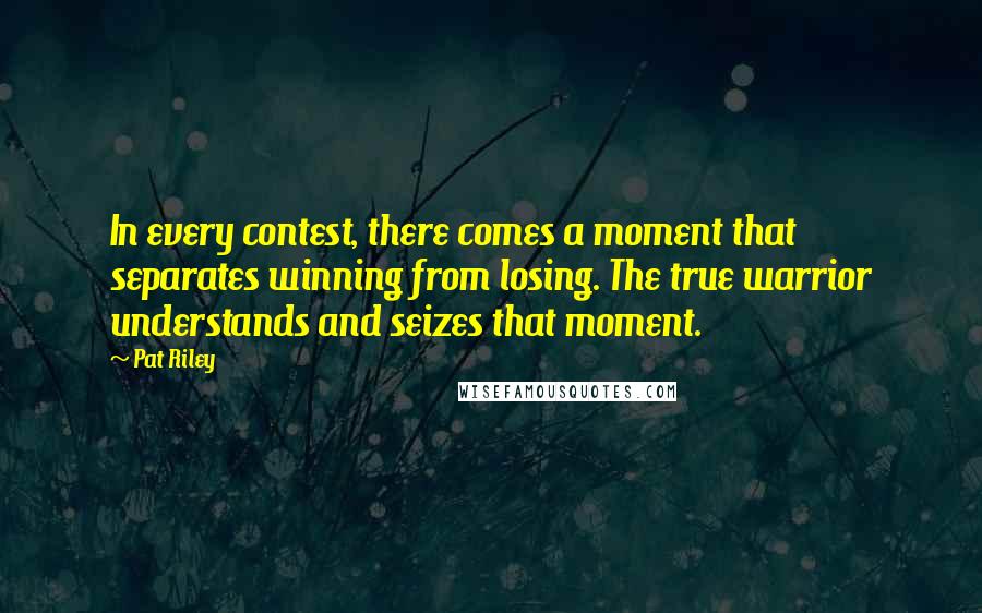 Pat Riley Quotes: In every contest, there comes a moment that separates winning from losing. The true warrior understands and seizes that moment.