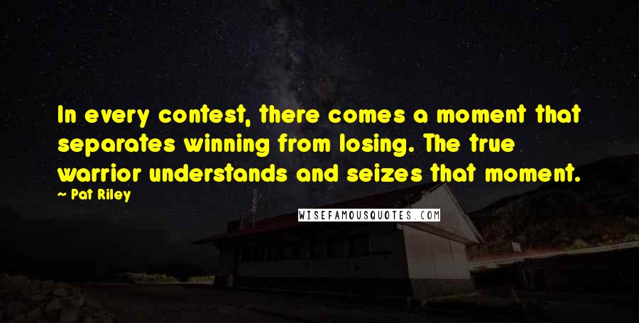 Pat Riley Quotes: In every contest, there comes a moment that separates winning from losing. The true warrior understands and seizes that moment.