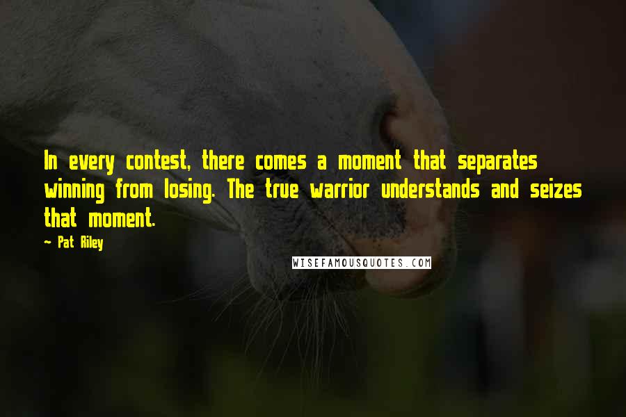 Pat Riley Quotes: In every contest, there comes a moment that separates winning from losing. The true warrior understands and seizes that moment.