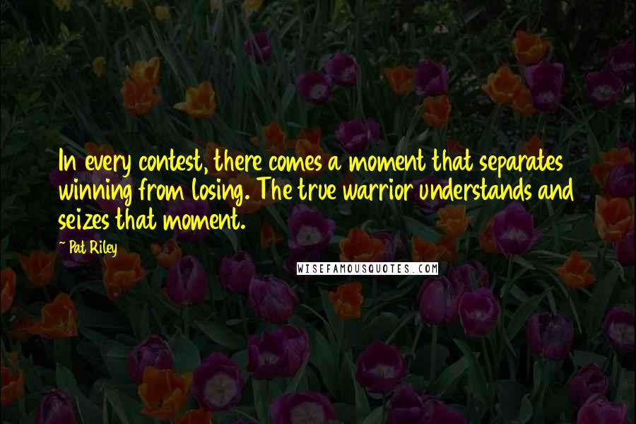 Pat Riley Quotes: In every contest, there comes a moment that separates winning from losing. The true warrior understands and seizes that moment.