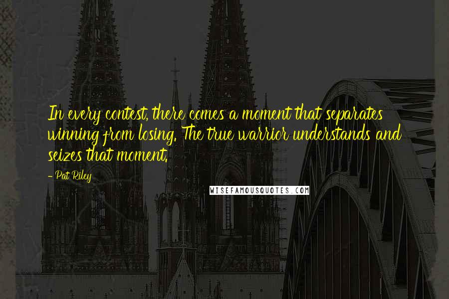 Pat Riley Quotes: In every contest, there comes a moment that separates winning from losing. The true warrior understands and seizes that moment.