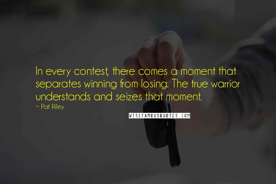 Pat Riley Quotes: In every contest, there comes a moment that separates winning from losing. The true warrior understands and seizes that moment.