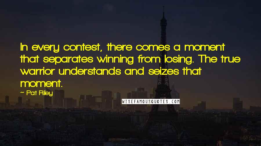 Pat Riley Quotes: In every contest, there comes a moment that separates winning from losing. The true warrior understands and seizes that moment.