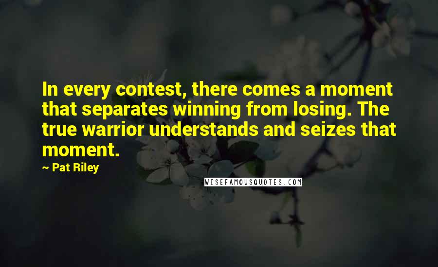 Pat Riley Quotes: In every contest, there comes a moment that separates winning from losing. The true warrior understands and seizes that moment.