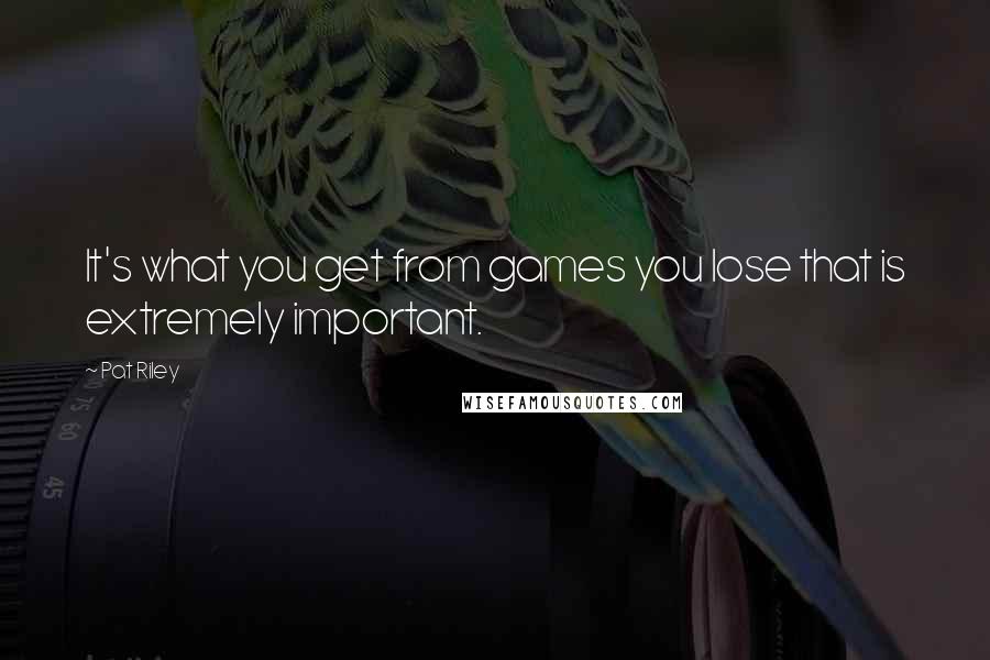 Pat Riley Quotes: It's what you get from games you lose that is extremely important.