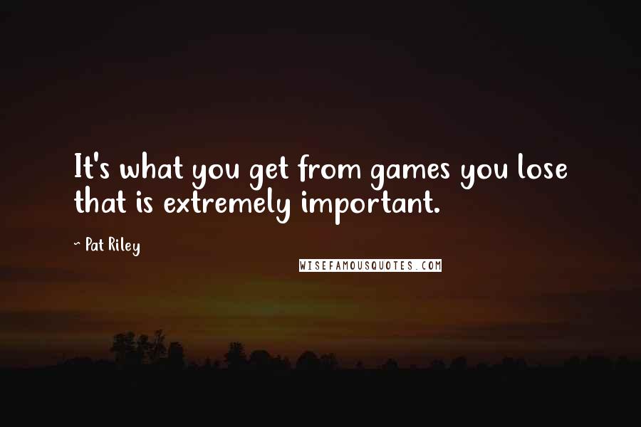 Pat Riley Quotes: It's what you get from games you lose that is extremely important.