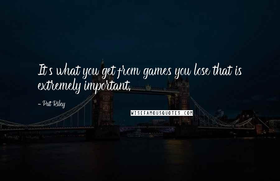 Pat Riley Quotes: It's what you get from games you lose that is extremely important.