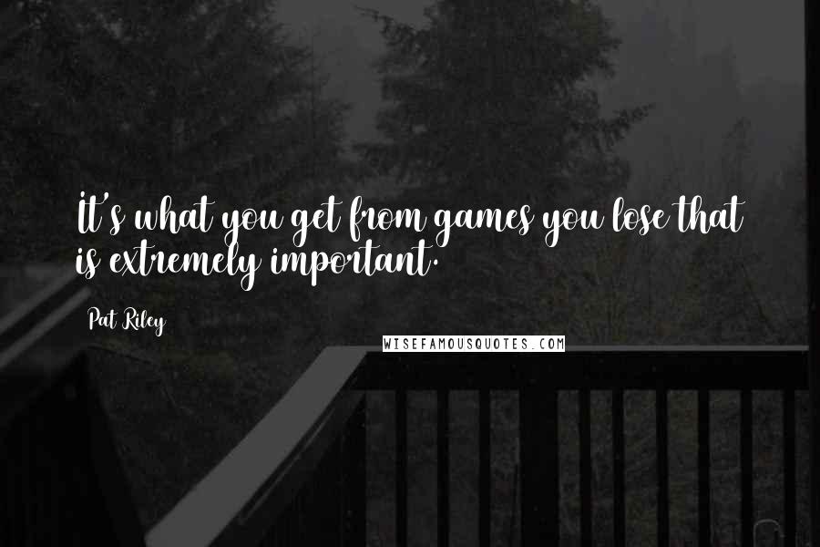 Pat Riley Quotes: It's what you get from games you lose that is extremely important.
