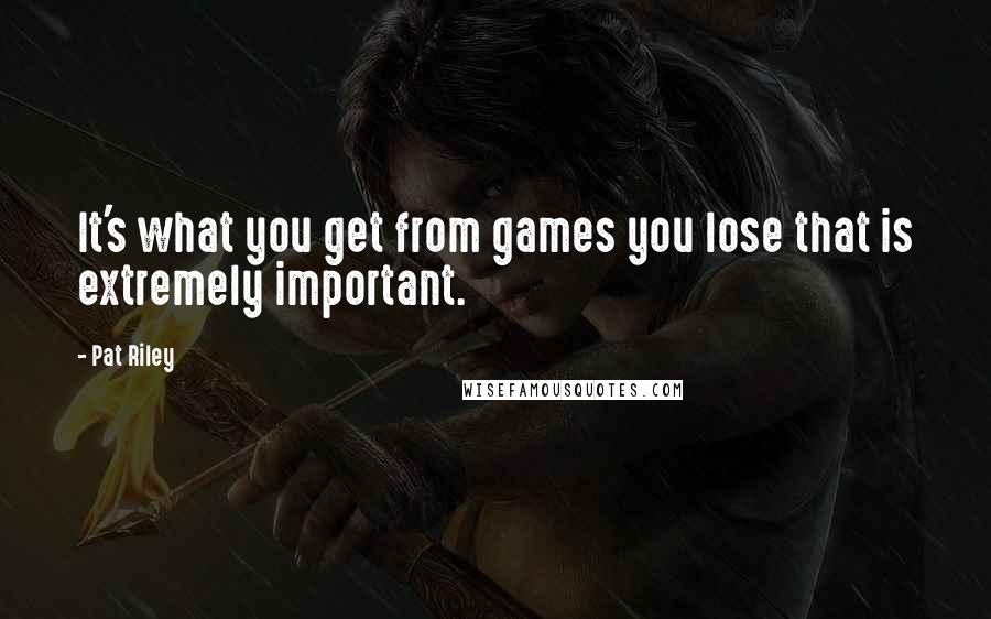 Pat Riley Quotes: It's what you get from games you lose that is extremely important.