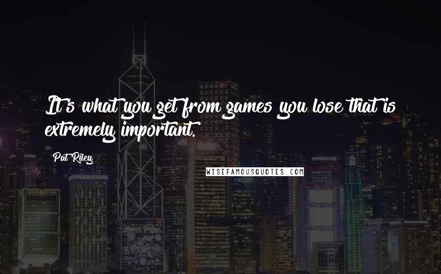 Pat Riley Quotes: It's what you get from games you lose that is extremely important.