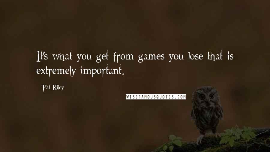 Pat Riley Quotes: It's what you get from games you lose that is extremely important.
