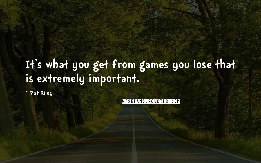 Pat Riley Quotes: It's what you get from games you lose that is extremely important.