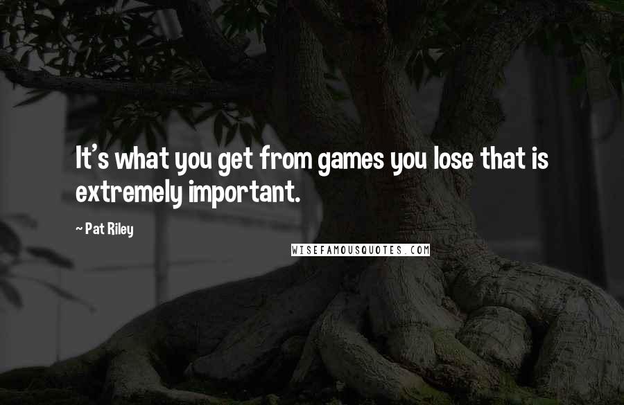 Pat Riley Quotes: It's what you get from games you lose that is extremely important.